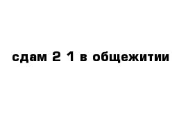 сдам 2 1 в общежитии